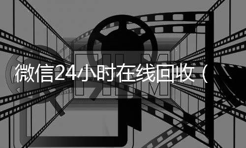 微信24小时长期收购微信号在线回收（在线收微信）